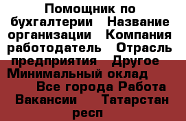 Помощник по бухгалтерии › Название организации ­ Компания-работодатель › Отрасль предприятия ­ Другое › Минимальный оклад ­ 27 000 - Все города Работа » Вакансии   . Татарстан респ.